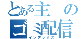 とある主のゴミ配信（インデックス）