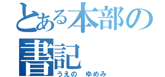 とある本部の書記（うえの　ゆめみ）