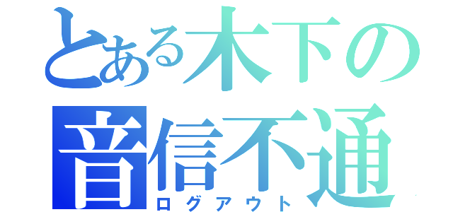 とある木下の音信不通（ログアウト）