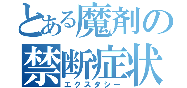 とある魔剤の禁断症状（エクスタシー）