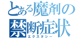 とある魔剤の禁断症状（エクスタシー）