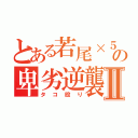 とある若尾×５の卑劣逆襲Ⅱ（タコ殴り）