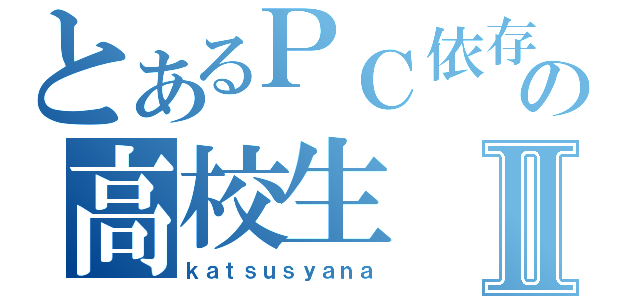 とあるＰＣ依存のの高校生Ⅱ（ｋａｔｓｕｓｙａｎａ）