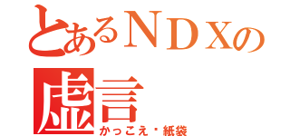 とあるＮＤＸの虚言（かっこえ〜紙袋）