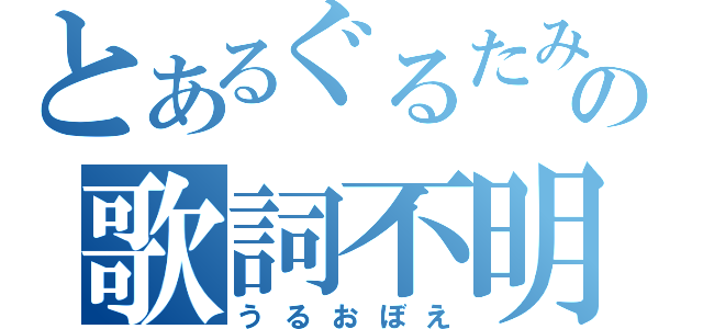 とあるぐるたみんの歌詞不明（うるおぼえ）