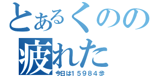 とあるくのの疲れた（今日は１５９８４歩）