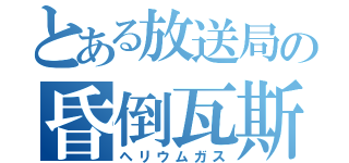 とある放送局の昏倒瓦斯（ヘリウムガス）