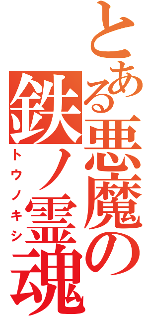 とある悪魔の鉄ノ霊魂（トウノキシ）