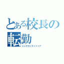 とある校長の転勤（ジャナカッタァァァア）