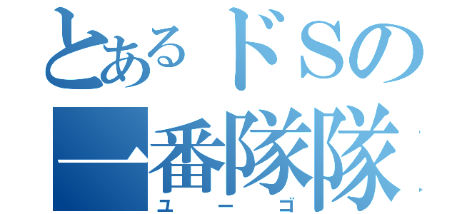 とあるドＳの一番隊隊長（ユーゴ）