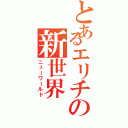 とあるエリチの新世界（ニューワールド）