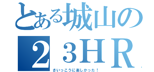 とある城山の２３ＨＲ（さいっこうに楽しかった！）