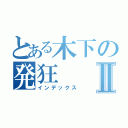 とある木下の発狂Ⅱ（インデックス）