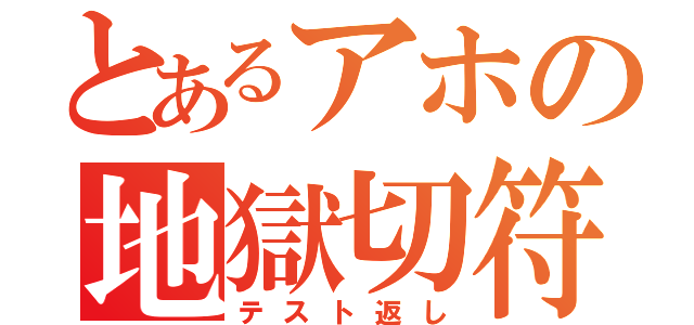 とあるアホの地獄切符（テスト返し）