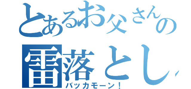 とあるお父さんの雷落とし（バッカモーン！）