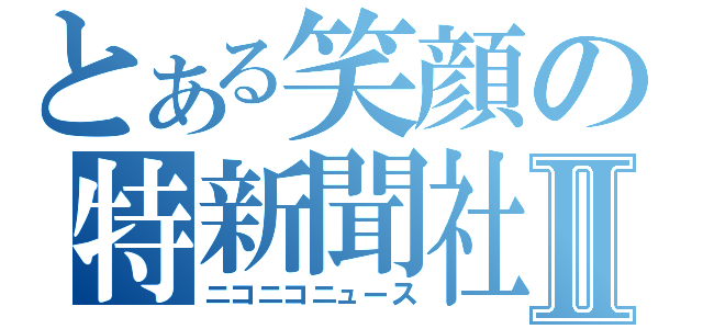 とある笑顔の特新聞社Ⅱ（ニコニコニュース）