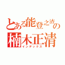 とある能登之渣の楠木正清（インデックス）