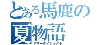 とある馬鹿の夏物語（サマーダイジェスト）