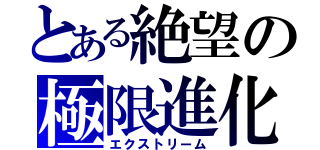 とある絶望の極限進化（エクストリーム）