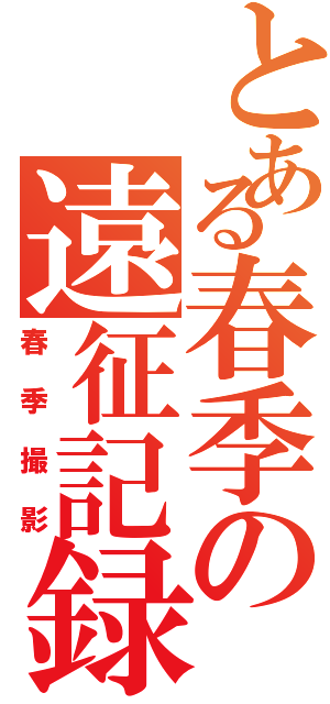 とある春季の遠征記録（春季撮影）