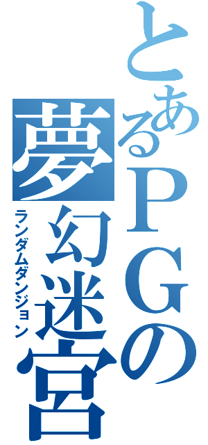 とあるＰＧの夢幻迷宮（ランダムダンジョン）