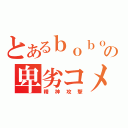 とあるｂｏｂｏの卑劣コメ（精神攻撃）