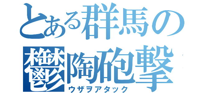 とある群馬の鬱陶砲撃（ウザヲアタック）