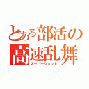 とある部活の高速乱舞（スーパーショット）