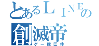 とあるＬＩＮＥの創滅帝（ゲー撲団体）