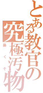 とある教官の究極汚物（鼻くそ）