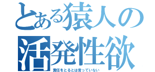 とある猿人の活発性欲（責任をとるとは言っていない）