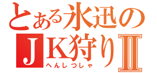 とある氷迅のＪＫ狩りⅡ（へんしつしゃ）