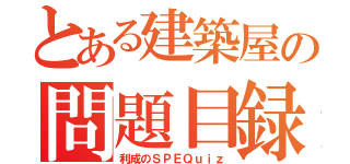 とある建築屋の問題目録（利成のＳＰＥＱｕｉｚ）