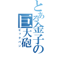 とある金子の巨大砲（ビックバン）