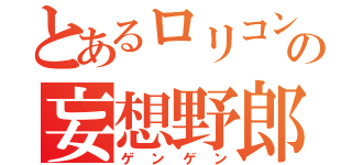 とあるロリコンの妄想野郎（ゲンゲン）