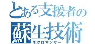 とある支援者の蘇生技術（ネクロマンサー）