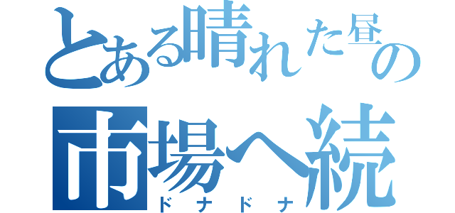 とある晴れた昼下がりの市場へ続く道（ドナドナ）