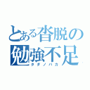 とある沓脱の勉強不足（タダノバカ）