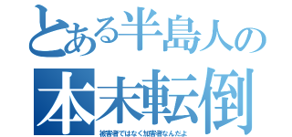 とある半島人の本末転倒（被害者ではなく加害者なんだよ）