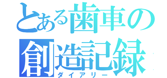 とある歯車の創造記録（ダイアリー）