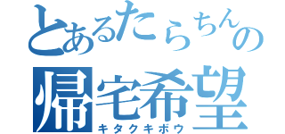 とあるたらちんの帰宅希望（キタクキボウ）