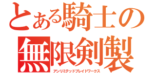 とある騎士の無限剣製（アンリミテッドブレイドワークス）