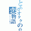 とあるオタクのの恋物語（し　ん　や　く　ん　し　か　勝　た　ん）