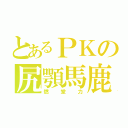 とあるＰＫの尻顎馬鹿（燃堂力）