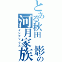 とある秋田 影の河月家族（インデックス）