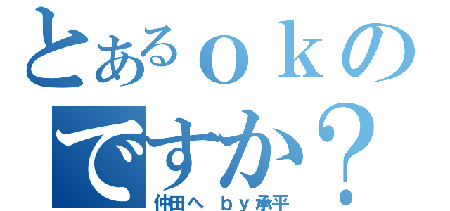 とあるｏｋのですか？（仲田へ　ｂｙ承平）