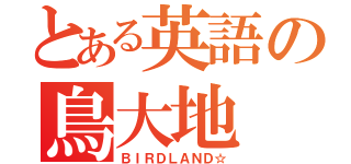 とある英語の鳥大地（ＢＩＲＤＬＡＮＤ☆）