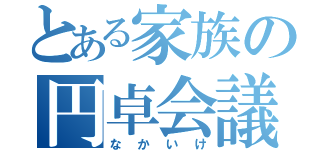 とある家族の円卓会議（なかいけ）