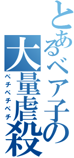 とあるベア子の大量虐殺（ペチペチペチ）