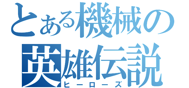 とある機械の英雄伝説（ヒーローズ）